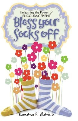 Bless Your Socks Off: Unleashing the Power of ENCOURAGEMENT by Aldrich, Sandra P.