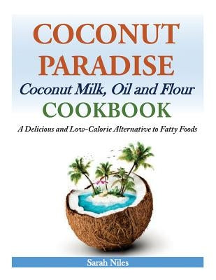 Coconut Paradise: Coconut Milk, Oil and Flour Cookbook - A Delicious and Low-Calorie Alternative to Fatty Foods by Niles, Sarah