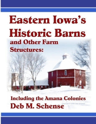 Eastern Iowa's Historic Barns and Other Farm Structures: Including the Amana Colonies by Schense, Deb
