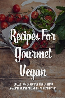Recipes For Gourmet Vegan: Collection Of Recipes Highlighting Arabian, Indian, And North African Dishes: What Do Indian Vegetarians Eat For Dinne by Libertini, Meg