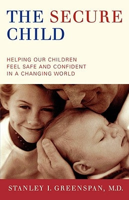 The Secure Child: Helping Our Children Feel Safe and Confident in a Changing World by Greenspan, Stanley I.