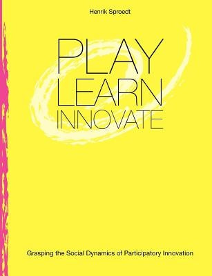 Play. Learn. Innovate.: Grasping the Social Dynamics of Participatory Innovation by Sproedt, Henrik