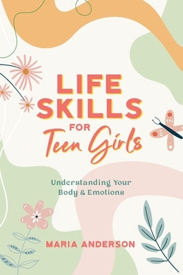 Life Skills for Teen Girls: Understanding Your Body & Emotions by Anderson, Maria