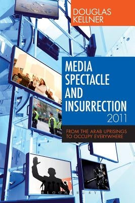 Media Spectacle and Insurrection, 2011: From the Arab Uprisings to Occupy Everywhere by Kellner, Douglas