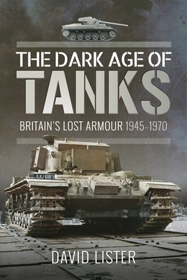 The Dark Age of Tanks: Britain's Lost Armour, 1945-1970 by Lister, David