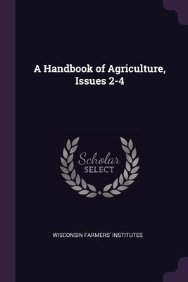 A Handbook of Agriculture, Issues 2-4 by Institutes, Wisconsin Farmers'