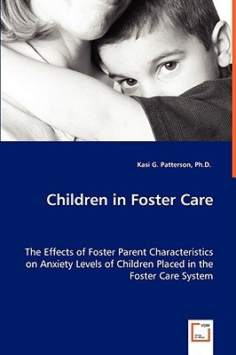 Children in Foster Care - The Effects of Foster Parent Characteristics on Anxiety Levels of Children Placed in the Foster Care System by Patterson, Kasi G.