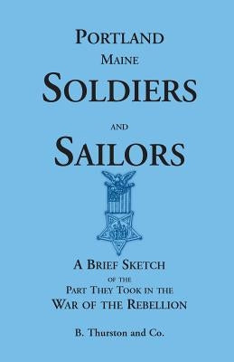 Portland, Maine Soldiers and Sailors: A Brief Sketch of the Part They Took in the War of the Rebellion by B. Thurston and Co