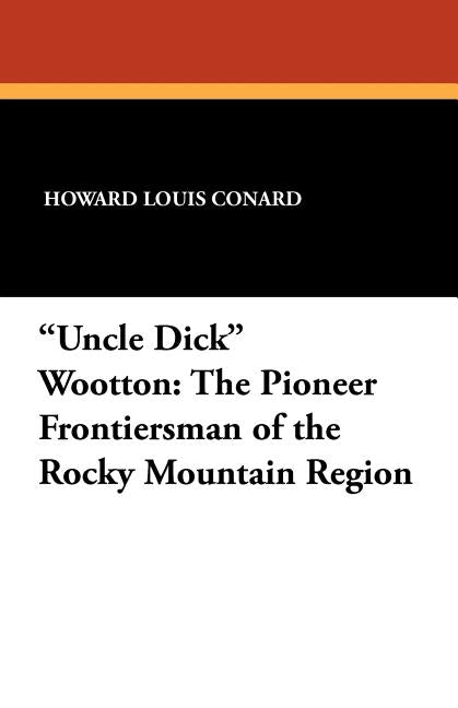 "Uncle Dick" Wootton: The Pioneer Frontiersman of the Rocky Mountain Region by Conard, Howard Louis