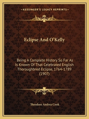 Eclipse And O'Kelly: Being A Complete History So Far As Is Known Of That Celebrated English Thoroughbred Eclipse, 1764-1789 (1907) by Cook, Theodore Andrea