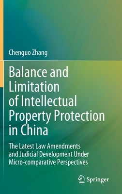 Balance and Limitation of Intellectual Property Protection in China: The Latest Law Amendments and Judicial Development Under Micro-Comparative Perspe by Zhang, Chenguo