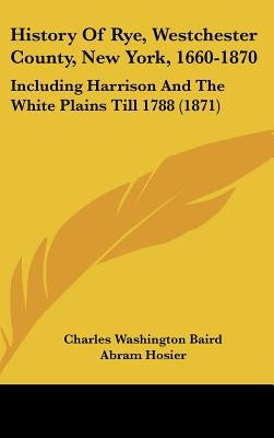 History Of Rye, Westchester County, New York, 1660-1870: Including Harrison And The White Plains Till 1788 (1871) by Baird, Charles Washington