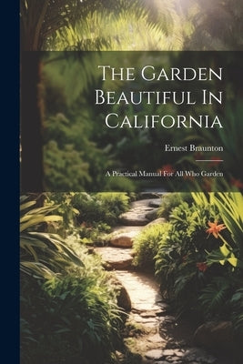The Garden Beautiful In California: A Practical Manual For All Who Garden by Braunton, Ernest