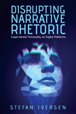 Disrupting Narrative Rhetoric: Experimental Fictionality on Digital Platforms by Iversen, Stefan