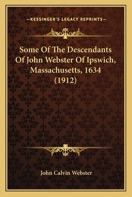 Some Of The Descendants Of John Webster Of Ipswich, Massachusetts, 1634 (1912) by Webster, John Calvin