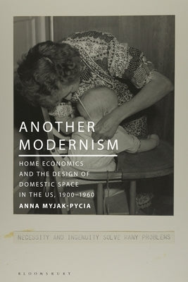 Another Modernism: Home Economics and the Design of Domestic Space in the Us, 1900-1960 by Myjak-Pycia, Anna