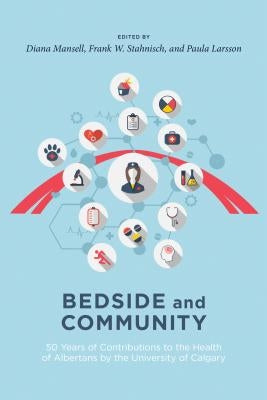 Bedside and Community: 50 Years of Contributions to the Health of Albertans from the University of Calgary by Mansell, Diana J.