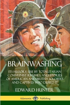 Brainwashing: Its History; Use by Totalitarian Communist Regimes; and Stories of American and British Soldiers and Captives Who Defied It by Hunter, Edward