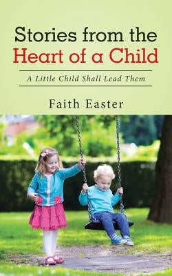 Stories from the Heart of a Child: A Little Child Shall Lead Them by Easter, Faith