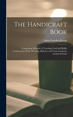 The Handicraft Book: Comprising Methods of Teaching Cord and Raffia Construction Work, Weaving, Basketry and Chair Caning in Graded Schools by Jessup, Anne Lowden