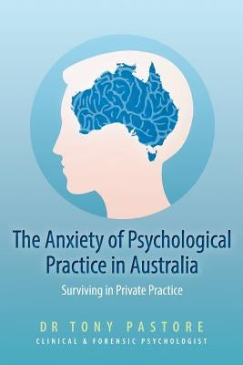 The Anxiety of Psychological Practice in Australia: (Or Surviving in Private Practice) by Pastore, Tony