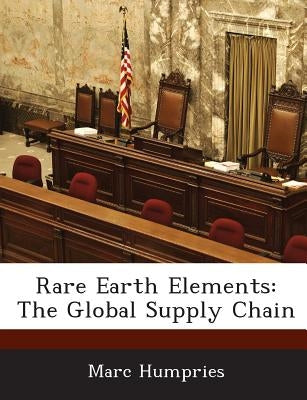 Rare Earth Elements: The Global Supply Chain by Humpries, Marc