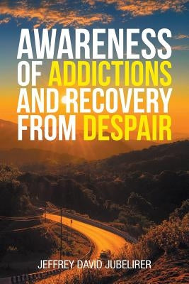 Awareness of Addictions and Recovery from Despair by Jubelirer, Jeffrey David