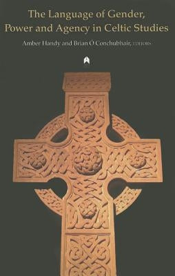The Language of Gender, Power and Agency in Celtic Studies by Handy, Amber