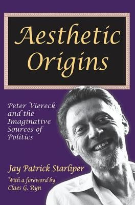 Aesthetic Origins: Peter Viereck and the Imaginative Sources of Politics by Starliper, Jay Patrick