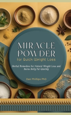 Miracle Powder for Quick Weight Loss: Herbal Remedies for Natural Weight Loss and Burns Belly Fat Quickly by Phillips, Dan