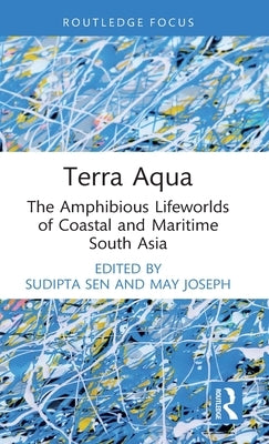 Terra Aqua: The Amphibious Lifeworlds of Coastal and Maritime South Asia by Sen, Sudipta