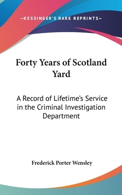 Forty Years of Scotland Yard: A Record of Lifetime's Service in the Criminal Investigation Department by Wensley, Frederick Porter