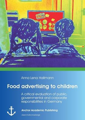 Food advertising to children: A critical evaluation of public, governmental and corporate responsibilities in Germany by Hallmann, Anna Lena
