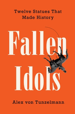 Fallen Idols: Twelve Statues That Made History by Von Tunzelmann, Alex