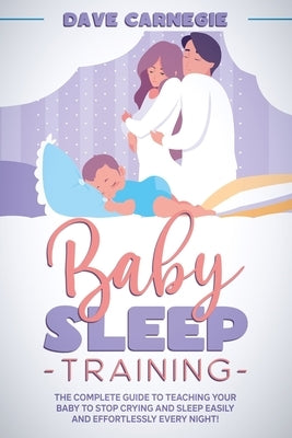 Baby Sleep Training: The Complete Guide to Teaching Your Baby to Stop Crying and Sleep Easily and Effortlessly Every Night! by Carnegie, Dave