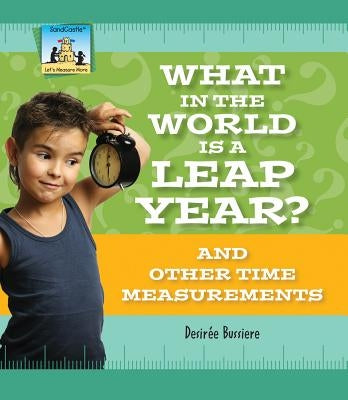 What in the World Is a Leap Year? and Other Time Measurements by Bussiere, Desirée