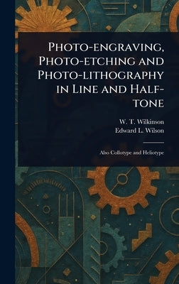 Photo-engraving, Photo-etching and Photo-lithography in Line and Half-tone by Wilkinson, W. T.