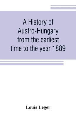 A history of Austro-Hungary from the earliest time to the year 1889 by Leger, Louis