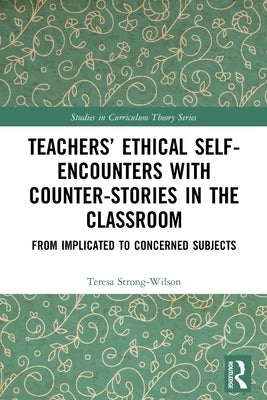 Teachers' Ethical Self-Encounters with Counter-Stories in the Classroom: From Implicated to Concerned Subjects by Strong-Wilson, Teresa