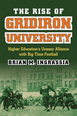 The Rise of Gridiron University: Higher Education's Uneasy Alliance with Big-Time Football by Ingrassia, Brian M.