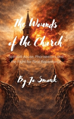 The Wounds of the Church: Spiritual Abuse, Phariseeism, and the Fight for Real Repentance by Smoak, Jo