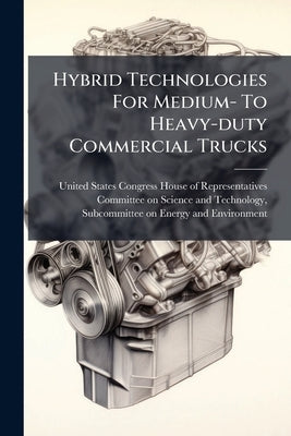 Hybrid Technologies For Medium- To Heavy-duty Commercial Trucks by United States Congress House of Repre