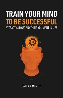 Train Your Mind To Be Successful by Montes, Sayra