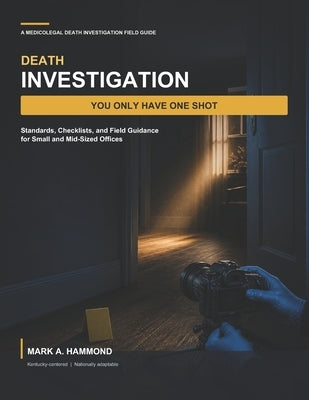 Death Investigation: You Only Have One Shot: Standards, Checklists, and Field Guidance for Small and Mid-Sized Offices by Hammond, Mark A.