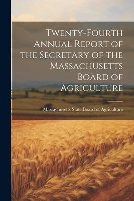 Twenty-fourth Annual Report of the Secretary of the Massachusetts Board of Agriculture by State Board of Agriculture, Massachus