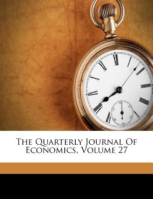 The Quarterly Journal Of Economics, Volume 27 by Taussig, Frank William