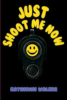 Just Shoot Me Now by Walker, Katherine