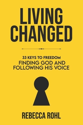 Living Changed: 33 Keys to Freedom: Finding God and Following His Voice by Rohl, Rebecca K.