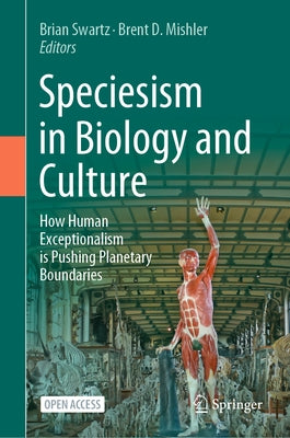 Speciesism in Biology and Culture: How Human Exceptionalism Is Pushing Planetary Boundaries by Swartz, Brian