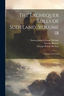 The Exchequer Rolls of Scotland, Volume 18; volumes 1543-1556 by Burnett, George
